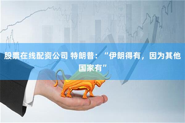 股票在线配资公司 特朗普:“伊朗得有,因为其他国家有”