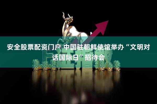 安全股票配资门户 中国驻朝鲜使馆举办“文明对话国际日”招待会