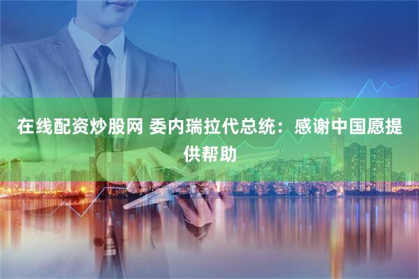 在线配资炒股网 委内瑞拉代总统：感谢中国愿提供帮助