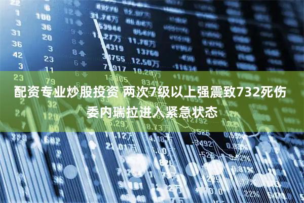 配资专业炒股投资 两次7级以上强震致732死伤 委内瑞拉进入紧急状态