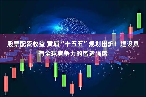 股票配资收益 黄埔“十五五”规划出炉！建设具有全球竞争力的智造强区